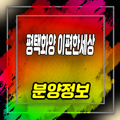  평택 화양 이편한세상 라씨엘로 미분양아파트 화양지구 대림 브랜드 유니트 구조 및 분양가 문으