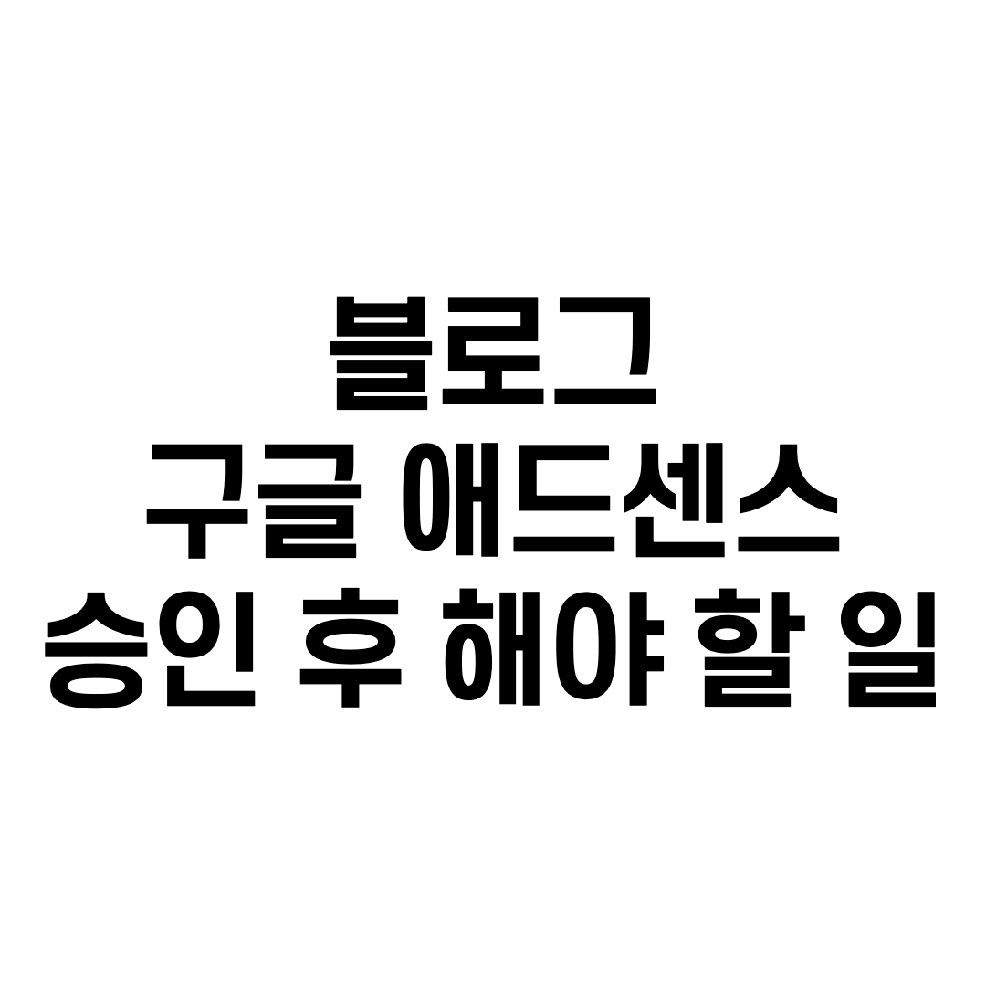  블로그 구글 애드센스 승인 후 해야 할 일