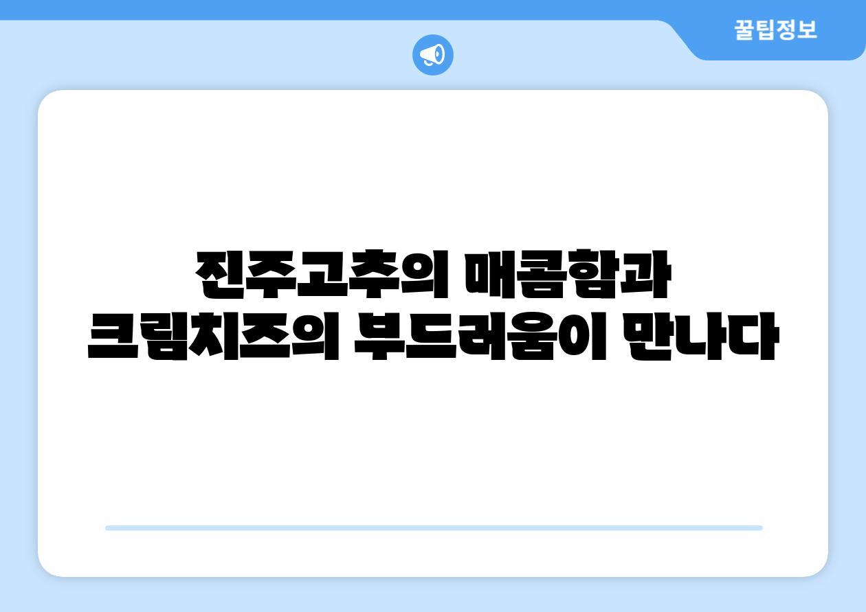 진주고추의 매콤함과 크림치즈의 부드러움이 만나다