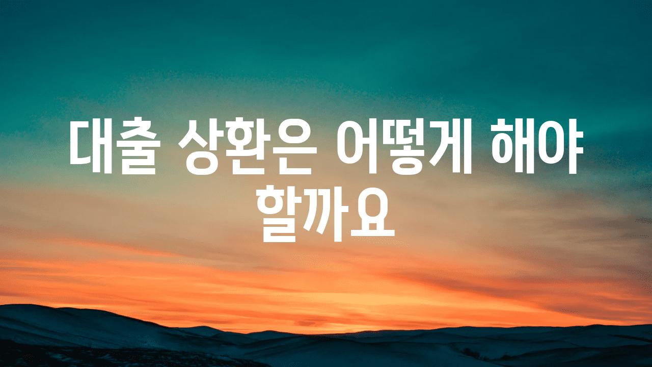 대출 상환은 어떻게 해야 할까요