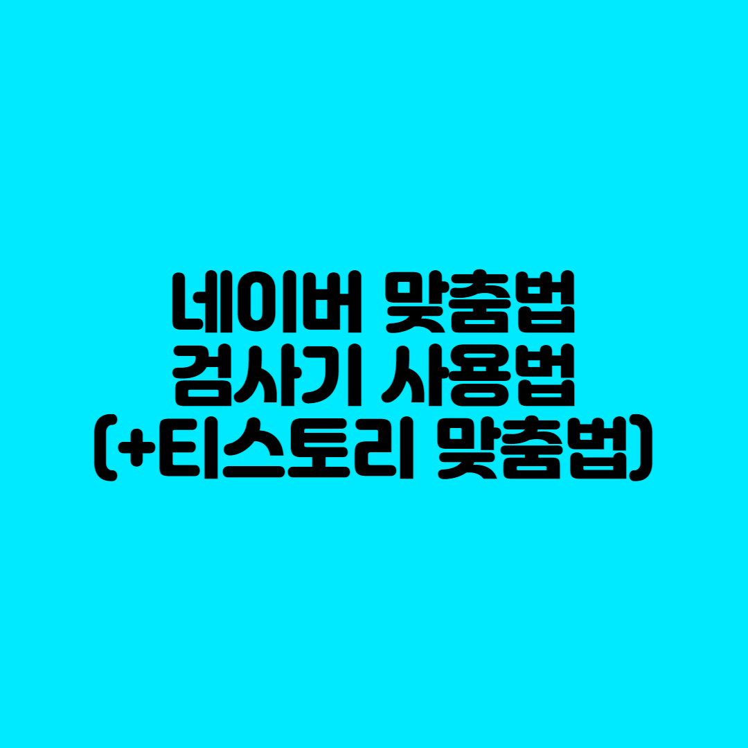  네이버 맞춤법 검사기 사용법(+티스토리 맞춤법 검사)