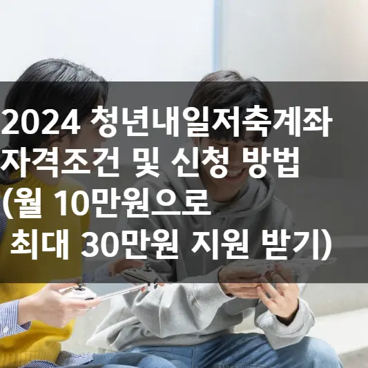  2024 청년내일저축계좌 자격조건 및 신청 방법  (월 10만원으로 최대 30만원 지원 받기)