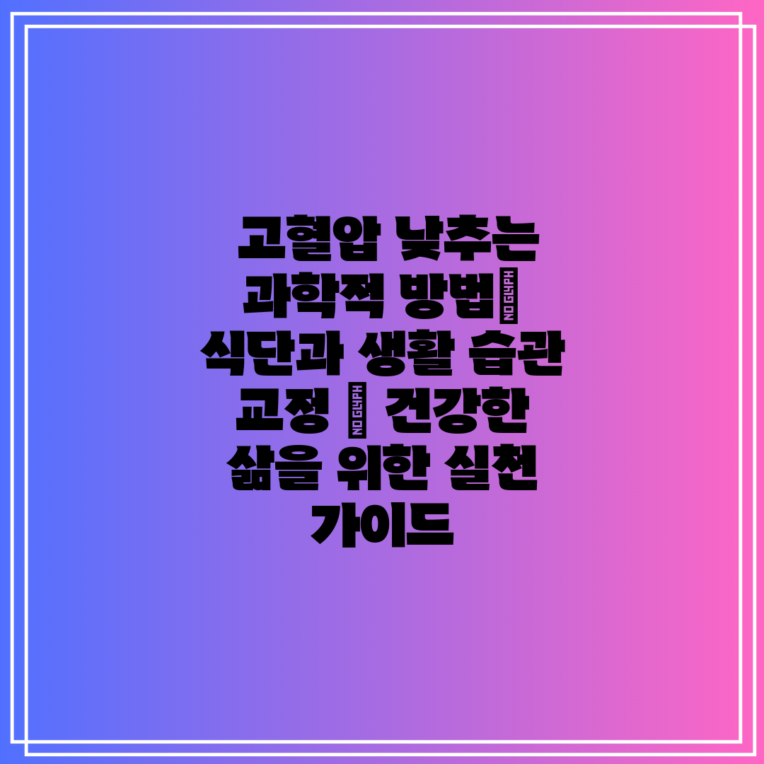  고혈압 낮추는 과학적 방법 식단과 생활 습관 교정  