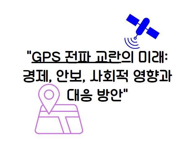 GPS 전파 교란의 미래: 경제, 안보, 사회적 영향과 대응 방안