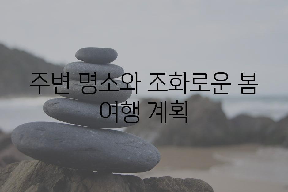 주변 명소와 조화로운 봄 여행 계획