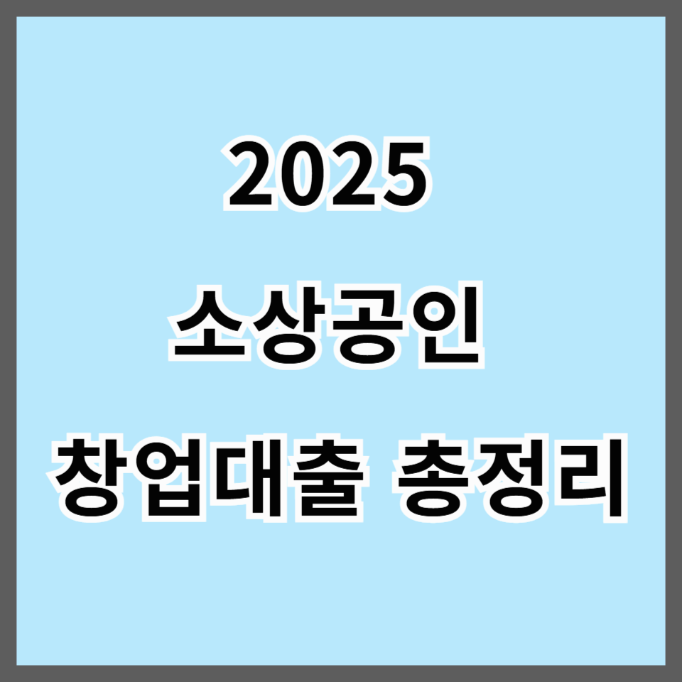 2025 소상공인 창업대출 총정리｜금리, 조건, 신청 절차까지 완벽 가이드