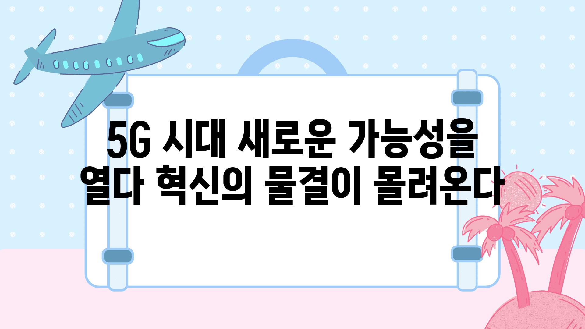 5G 시대 새로운 가능성을 열다 혁신의 물결이 몰려온다