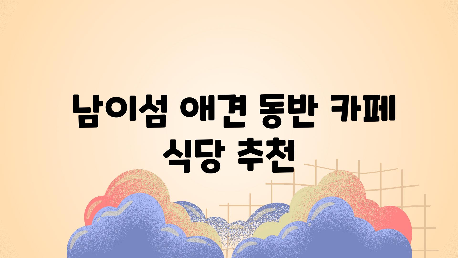  남이섬 애견 동반 카페  식당 추천