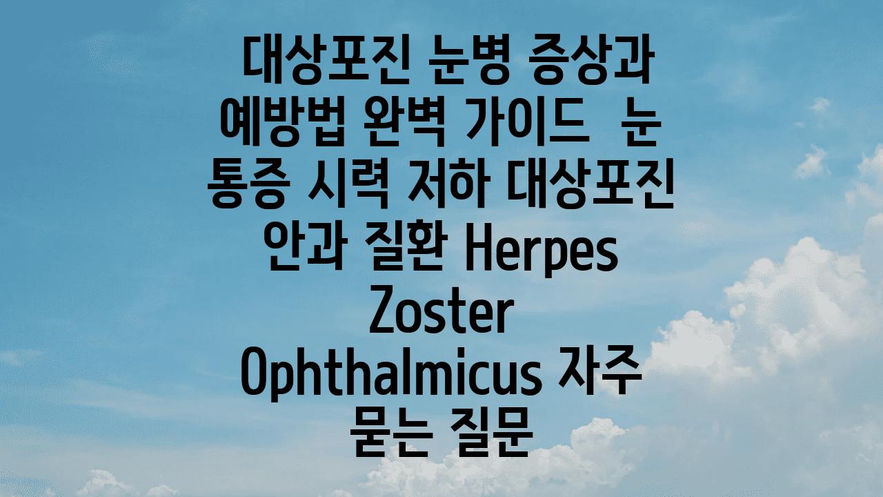  대상포진 눈병 증상과 예방법 완벽 설명서  눈 통증 시력 저하 대상포진 안과 질환 Herpes Zoster Ophthalmicus 자주 묻는 질문