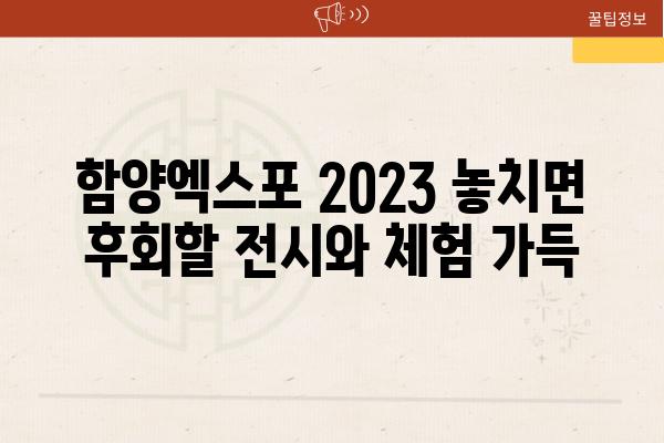 함양엑스포 2023 놓치면 후회할 전시와 체험 가득