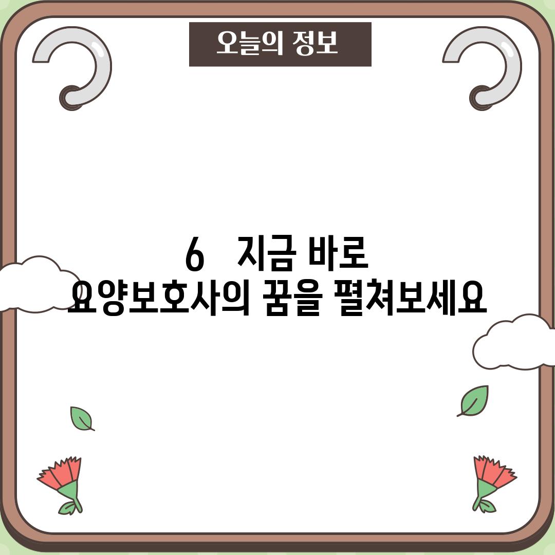 6.   지금 바로 요양보호사의 꿈을 펼쳐보세요!