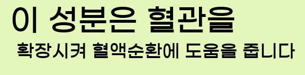  이 성분은 혈관을 확장시켜 혈액순환에 도움을 줍니다