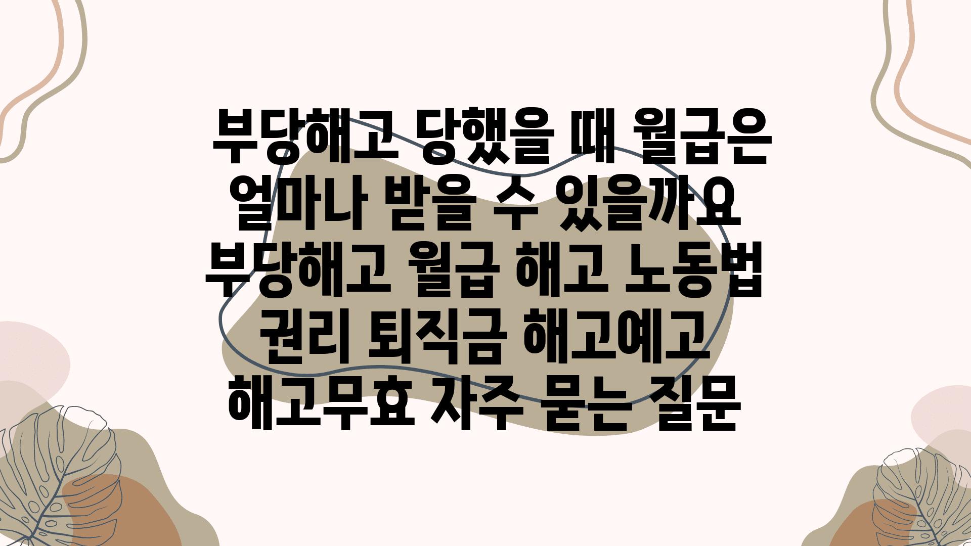  부당해고 당했을 때 월급은 얼마나 받을 수 있을까요  부당해고 월급 해고 노동법 권리 퇴직금 해고예고 해고무효 자주 묻는 질문