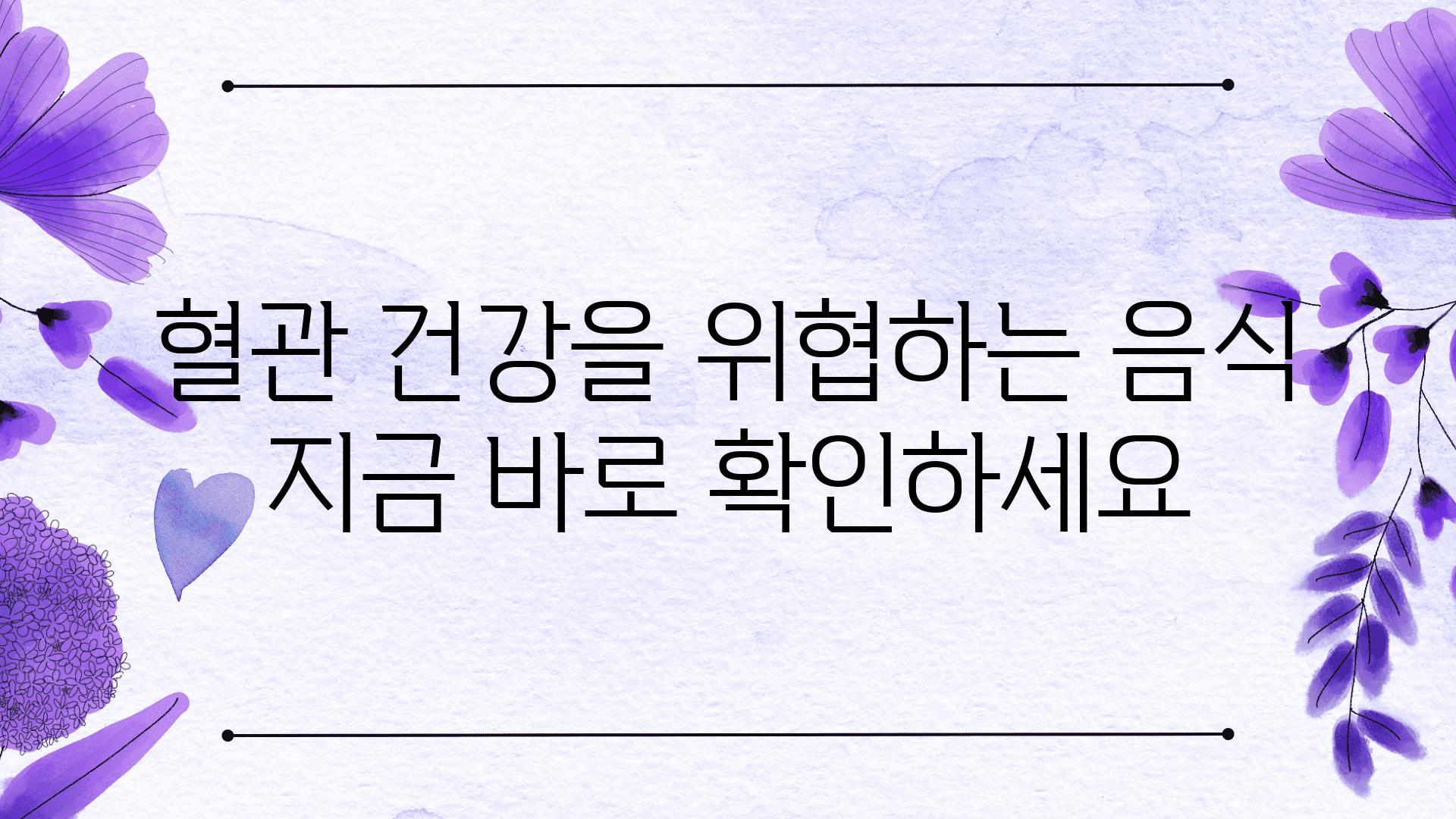 혈관 건강을 위협하는 음식 지금 바로 확인하세요