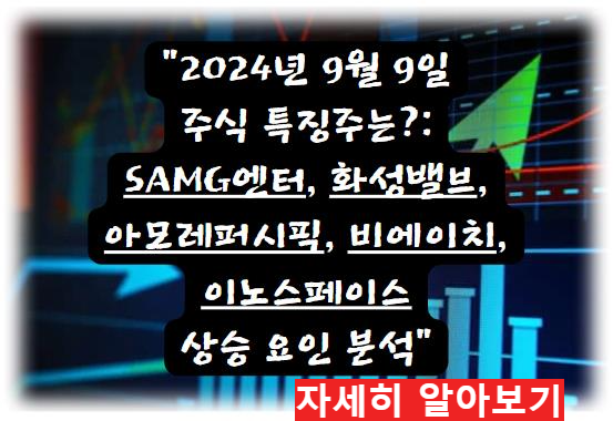 어제의 특징주 2024년 9월 9일 주식 특징주는?: SAMG엔터, 화성밸브, 아모레퍼시픽, 비에이치, 이노스페이스 등 상승 요인 분석 자세히 알아보기