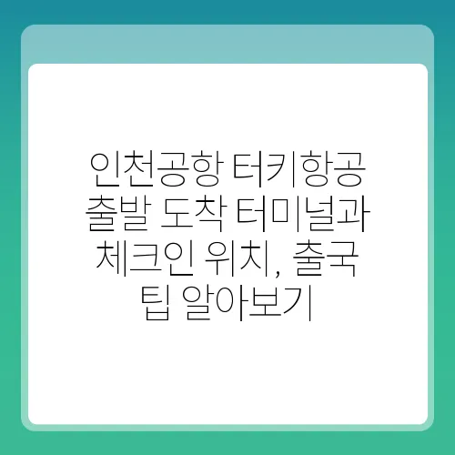 인천공항 터키항공 출발 도착 터미널과 체크인 위치, 출국 팁 알아보기