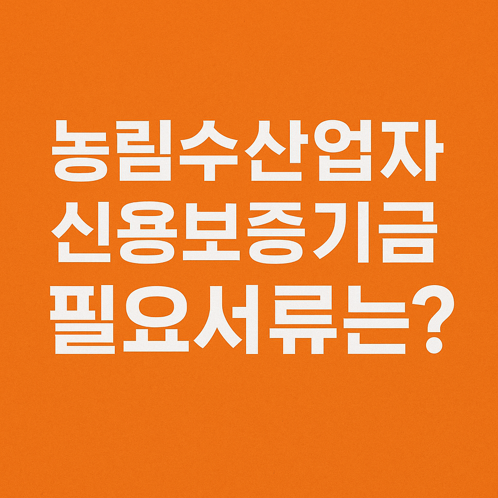 농림수산업자 신용보증기금 보증신청 시 필요한 서류 총정리 – 개인·법인별 완벽 가이드