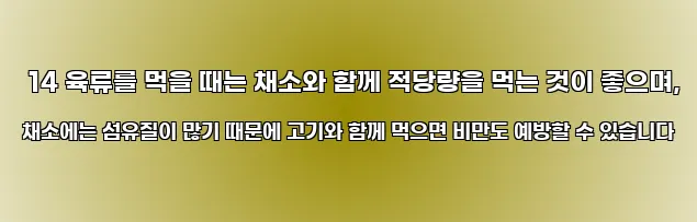  14 육류를 먹을 때는 채소와 함께 적당량을 먹는 것이 좋으며, 채소에는 섬유질이 많기 때문에 고기와 함께 먹으면 비만도 예방할 수 있습니다