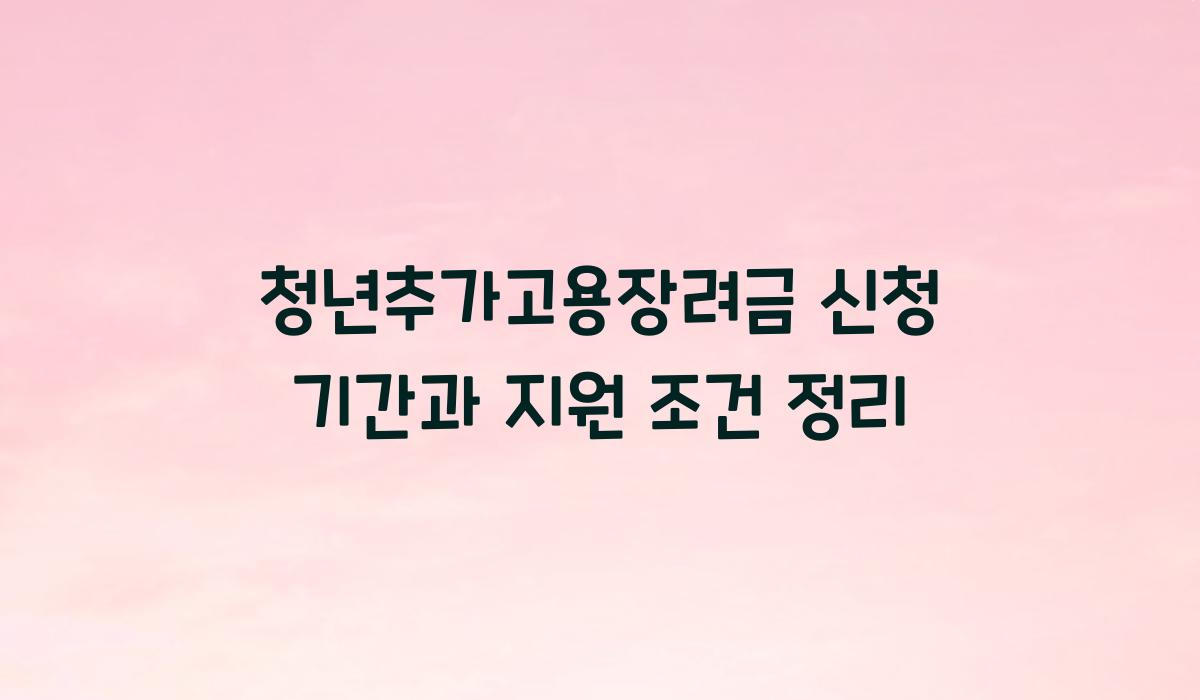 청년추가고용장려금 신청 기간