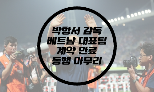  박항서 베트남 축구대표팀 감독 계약 만료/베트남 미쓰비시컵 준우승