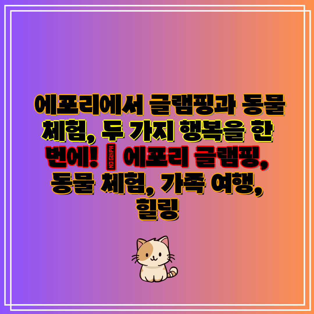  에포리에서 글램핑과 동물 체험, 두 가지 행복을 한 