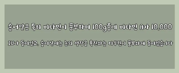  숭어알은 특히 비타민이 풍부하며 100g중에 비타민 A가 10,000 IU나 들어있고, 숭어살에는 눈의 성장을 촉진하는 타우린이 풍부하게 들어있습니다