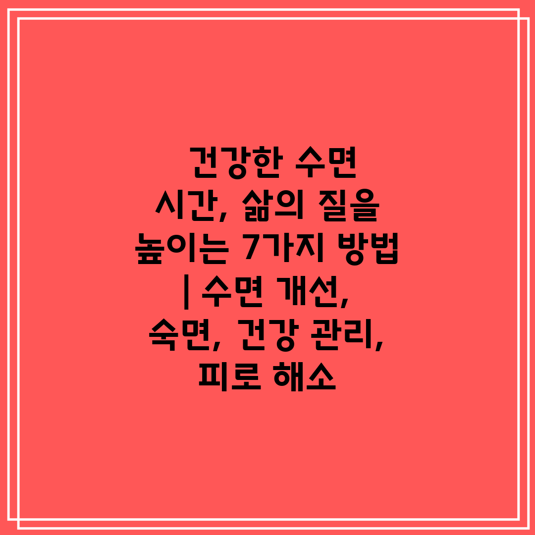  건강한 수면 시간, 삶의 질을 높이는 7가지 방법  