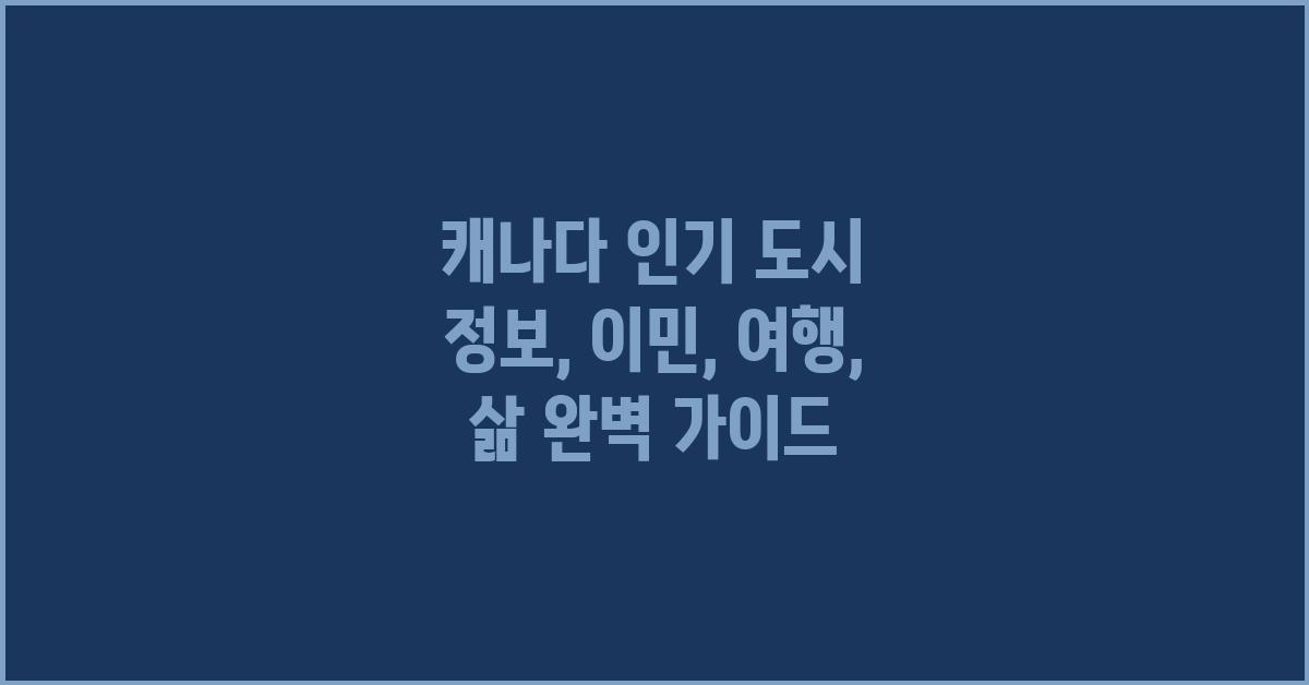 캐나다 인기 도시 정보: 이민, 여행, 삶