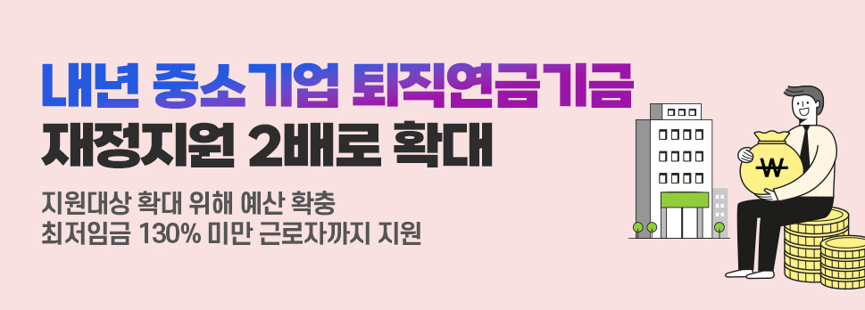 내년 중소기업 퇴직연금기금 재정지원 2배로 확대 지원대상 확대 위해 예산 확충 최저임금 130% 미만 근로자까지 지원