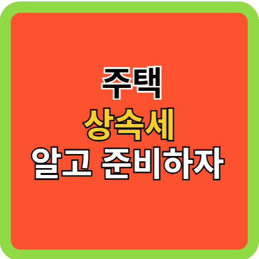 주택 상속세 알고 준비하자!