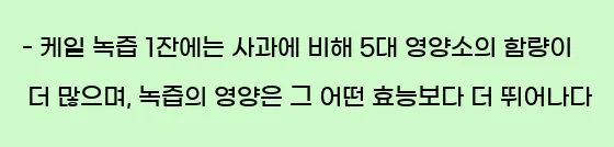  - 케일 녹즙 1잔에는 사과에 비해 5대 영양소의 함량이 더 많으며, 녹즙의 영양은 그 어떤 효능보다 더 뛰어나다