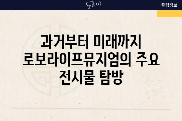 과거부터 미래까지 로보라이프뮤지엄의 주요 전시물 탐방