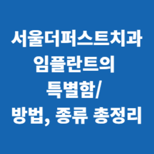  서울더퍼스트치과 임플란트만의 특별함, 방법 종류 총정리