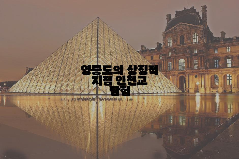 영종도의 상징적 지점 인천교 탐험