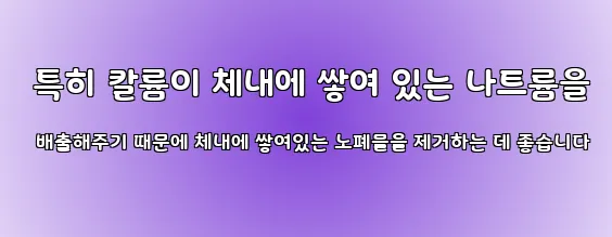  특히 칼륨이 체내에 쌓여 있는 나트륨을 배출해주기 때문에 체내에 쌓여있는 노폐물을 제거하는 데 좋습니다
