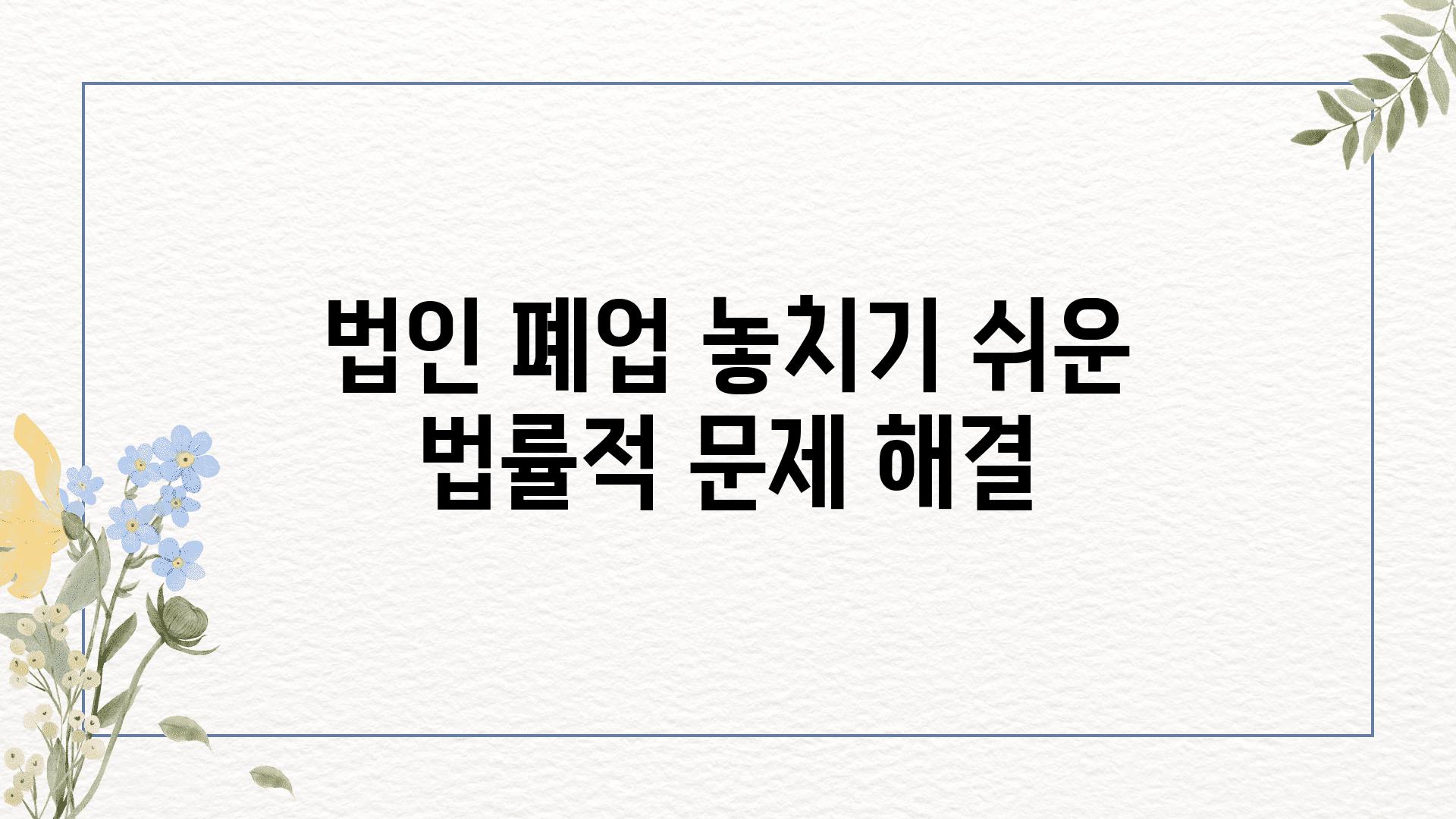 법인 폐업 놓치기 쉬운 법률적 문제 해결