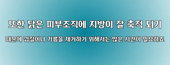  또한 닭은 피부조직에 지방이 잘 축적 되기 때문에 껍질이나 기름을 제거하기 위해서는 많은 시간이 필요하죠