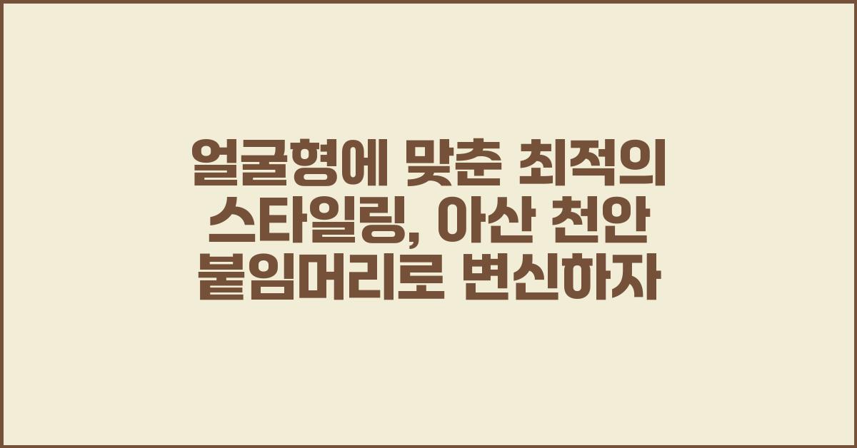 얼굴형에 맞춘 최적의 스타일링: 아산 천안 붙임머리