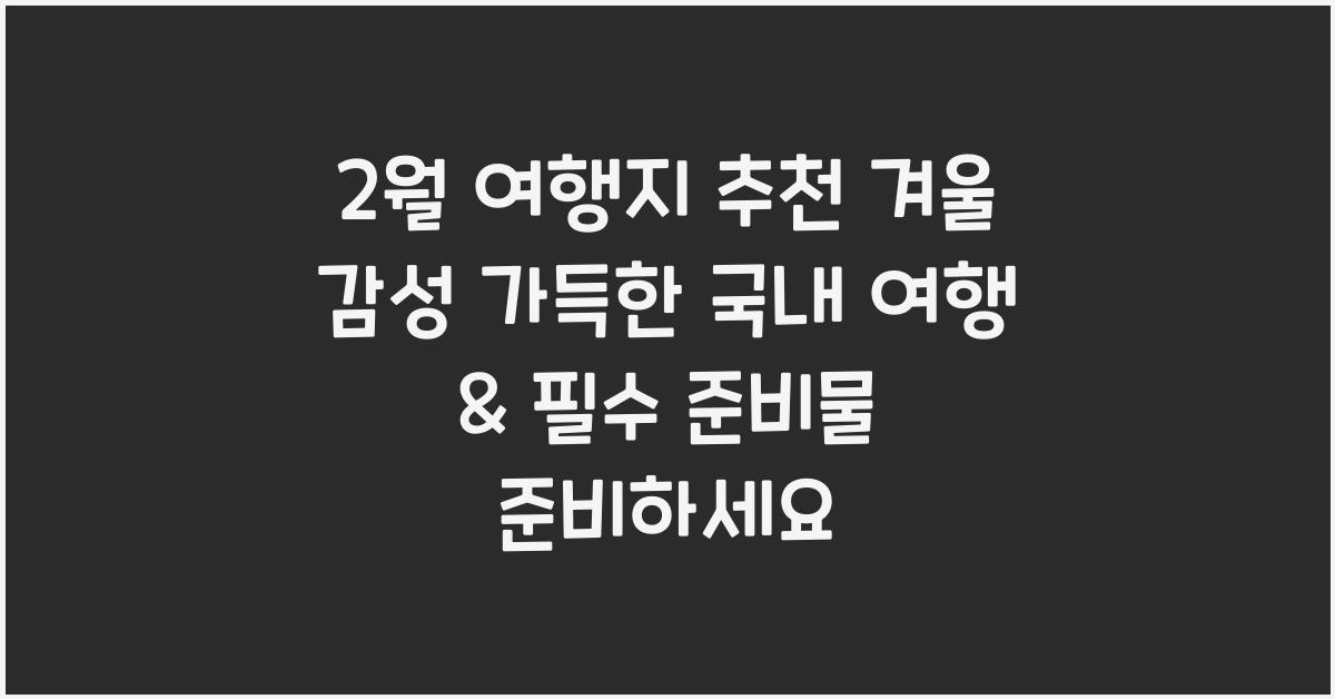 2월 여행지 추천! 겨울 감성 가득한 국내 여행 & 필수 준비물