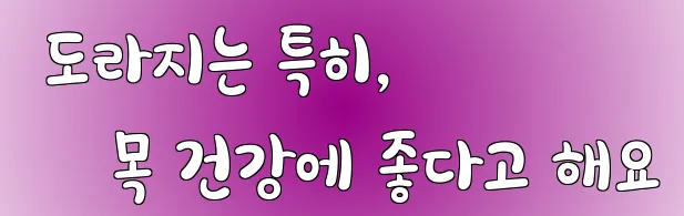  도라지는 특히, 목 건강에 좋다고 해요
