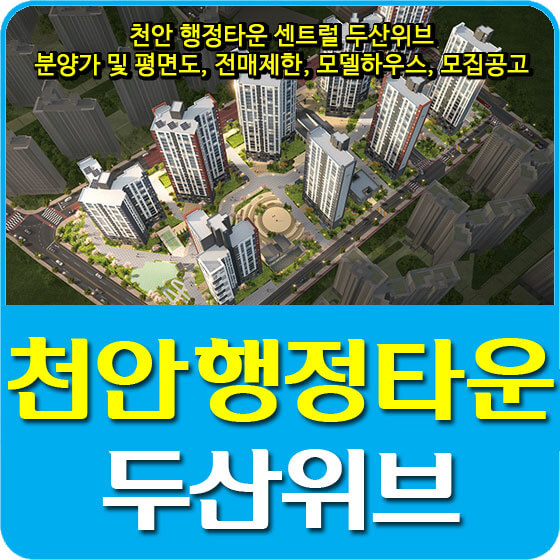  천안 행정타운 센트럴 두산위브 분양가 및 평면도, 전매제한, 모델하우스, 모집공고 안내