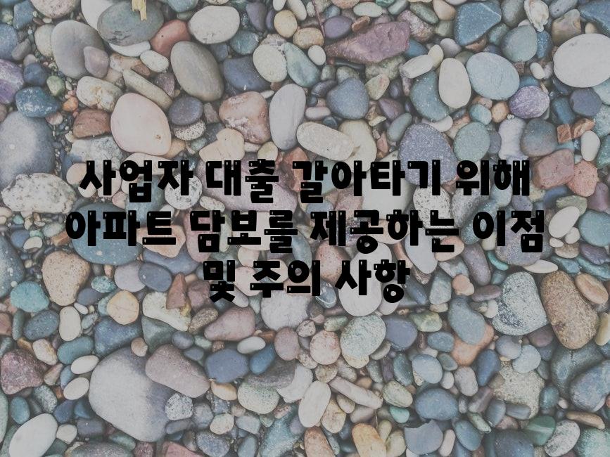 사업자 대출 갈아타기 위해 아파트 담보를 제공하는 장점 및 주의 사항