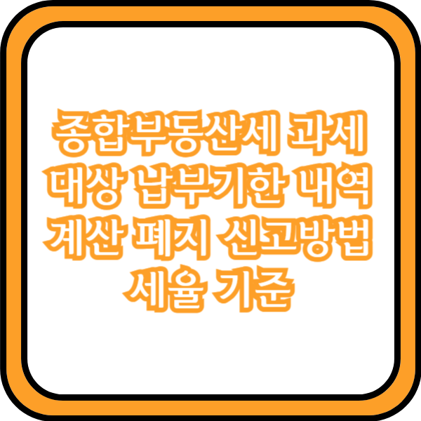  종합부동산세 과세대상 납부기한 내역 계산 폐지 신고방법 세율 기준