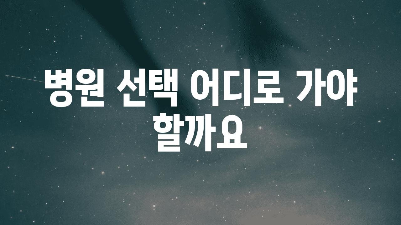 병원 선택 어디로 가야 할까요