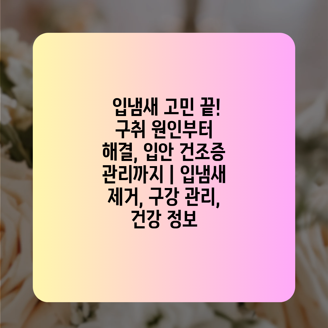  입냄새 고민 끝! 구취 원인부터 해결, 입안 건조증 