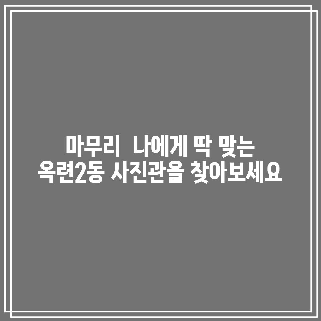 마무리:  나에게 딱 맞는 옥련2동 사진관을 찾아보세요!