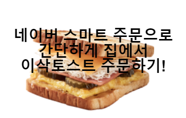  네이버 스마트 주문으로 집에서 간단하게 이삭토스트 주문하기