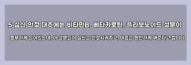  5 심신 안정 대추에는 비타민B, 베타카로틴, 플라보노이드 성분이 풍부하게 들어있는데, 이 성분들이 심신을 안정시켜주고, 마음을 편안하게 해준다고 합니다