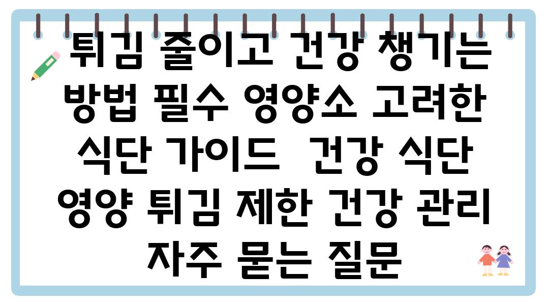  튀김 줄이고 건강 챙기는 방법 필수 영양소 고려한 식단 설명서  건강 식단 영양 튀김 제한 건강 관리 자주 묻는 질문