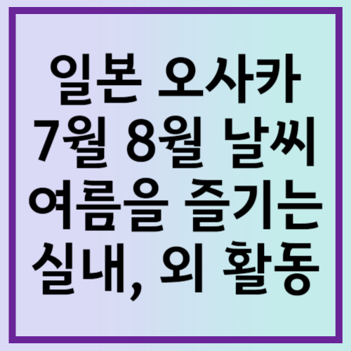 일본 오사카 7월 8월 날씨: 오사카 여름을 즐기는 실내&#44; 외 추천 활동